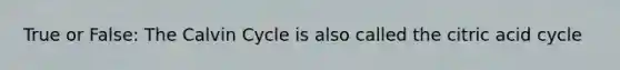 True or False: The Calvin Cycle is also called the citric acid cycle