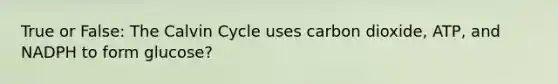 True or False: The Calvin Cycle uses carbon dioxide, ATP, and NADPH to form glucose?