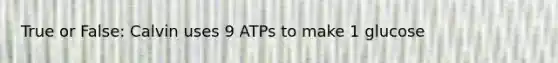 True or False: Calvin uses 9 ATPs to make 1 glucose