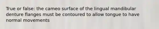 True or false: the cameo surface of the lingual mandibular denture flanges must be contoured to allow tongue to have normal movements