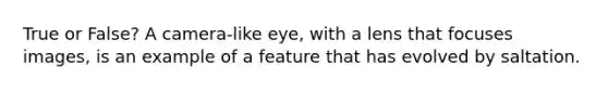 True or False? A camera-like eye, with a lens that focuses images, is an example of a feature that has evolved by saltation.