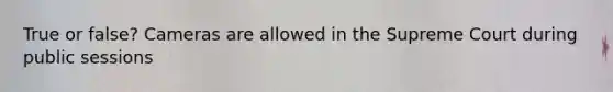 True or false? Cameras are allowed in the Supreme Court during public sessions