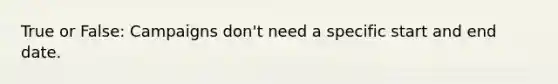 True or False: Campaigns don't need a specific start and end date.