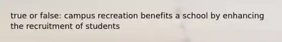 true or false: campus recreation benefits a school by enhancing the recruitment of students