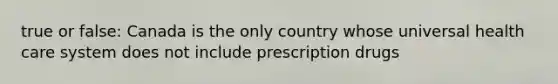 true or false: Canada is the only country whose universal health care system does not include prescription drugs