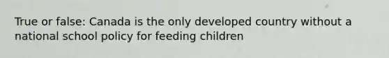 True or false: Canada is the only developed country without a national school policy for feeding children