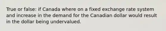 True or false: if Canada where on a fixed exchange rate system and increase in the demand for the Canadian dollar would result in the dollar being undervalued.