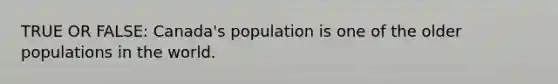 TRUE OR FALSE: Canada's population is one of the older populations in the world.