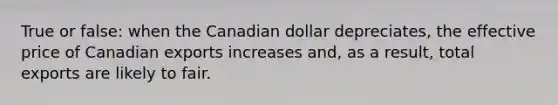 True or false: when the Canadian dollar depreciates, the effective price of Canadian exports increases and, as a result, total exports are likely to fair.