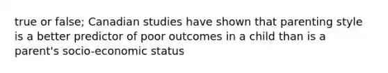 true or false; Canadian studies have shown that parenting style is a better predictor of poor outcomes in a child than is a parent's socio-economic status