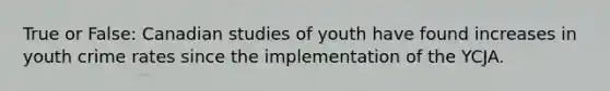 True or False: Canadian studies of youth have found increases in youth crime rates since the implementation of the YCJA.