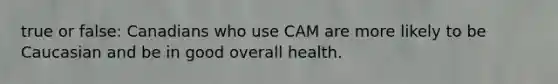 true or false: Canadians who use CAM are more likely to be Caucasian and be in good overall health.