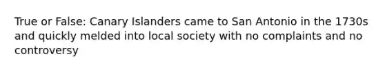 True or False: Canary Islanders came to San Antonio in the 1730s and quickly melded into local society with no complaints and no controversy