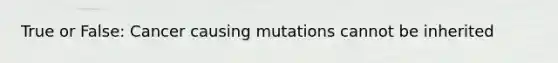 True or False: Cancer causing mutations cannot be inherited