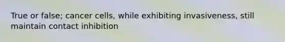 True or false; cancer cells, while exhibiting invasiveness, still maintain contact inhibition