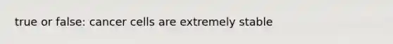 true or false: cancer cells are extremely stable
