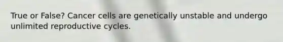 True or False? Cancer cells are genetically unstable and undergo unlimited reproductive cycles.