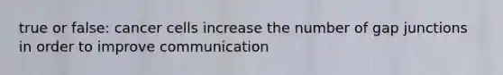 true or false: cancer cells increase the number of gap junctions in order to improve communication