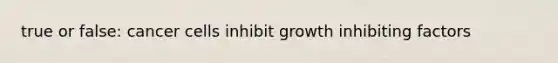 true or false: cancer cells inhibit growth inhibiting factors