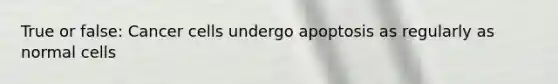 True or false: Cancer cells undergo apoptosis as regularly as normal cells