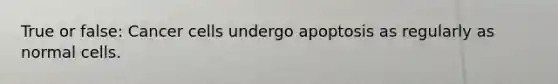 True or false: Cancer cells undergo apoptosis as regularly as normal cells.