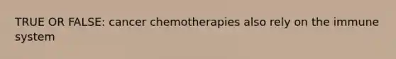 TRUE OR FALSE: cancer chemotherapies also rely on the immune system