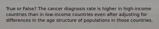 True or False? The cancer diagnosis rate is higher in high-income countries than in low-income countries even after adjusting for differences in the age structure of populations in those countries.