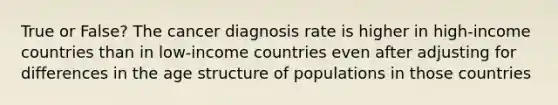 True or False? The cancer diagnosis rate is higher in high-income countries than in low-income countries even after adjusting for differences in the age structure of populations in those countries