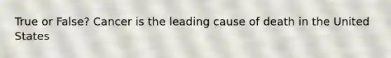 True or False? Cancer is the leading cause of death in the United States