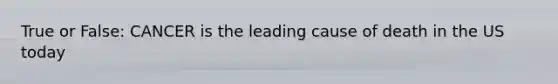 True or False: CANCER is the leading cause of death in the US today
