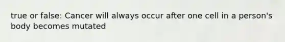 true or false: Cancer will always occur after one cell in a person's body becomes mutated