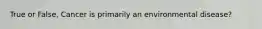 True or False, Cancer is primarily an environmental disease?