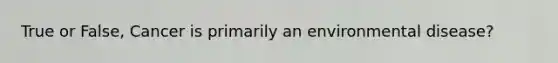 True or False, Cancer is primarily an environmental disease?
