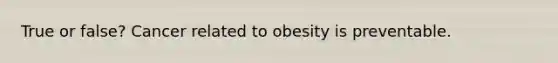 True or false? Cancer related to obesity is preventable.