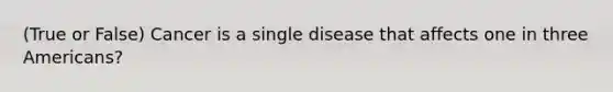 (True or False) Cancer is a single disease that affects one in three Americans?