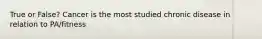 True or False? Cancer is the most studied chronic disease in relation to PA/fitness