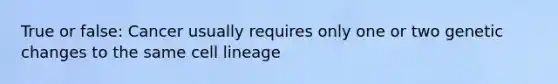 True or false: Cancer usually requires only one or two genetic changes to the same cell lineage