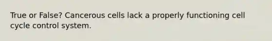 True or False? Cancerous cells lack a properly functioning <a href='https://www.questionai.com/knowledge/keQNMM7c75-cell-cycle' class='anchor-knowledge'>cell cycle</a> control system.