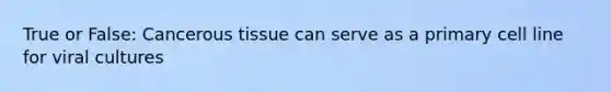 True or False: Cancerous tissue can serve as a primary cell line for viral cultures