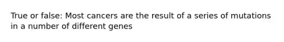 True or false: Most cancers are the result of a series of mutations in a number of different genes