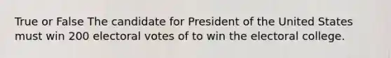 True or False The candidate for President of the United States must win 200 electoral votes of to win the electoral college.