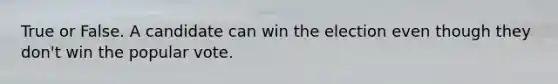 True or False. A candidate can win the election even though they don't win the popular vote.