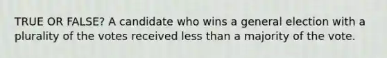 TRUE OR FALSE? A candidate who wins a general election with a plurality of the votes received less than a majority of the vote.