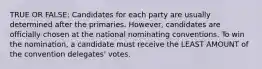 TRUE OR FALSE: Candidates for each party are usually determined after the primaries. However, candidates are officially chosen at the national nominating conventions. To win the nomination, a candidate must receive the LEAST AMOUNT of the convention delegates' votes.