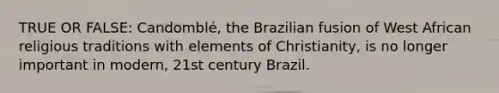 TRUE OR FALSE: Candomblé, the Brazilian fusion of West African religious traditions with elements of Christianity, is no longer important in modern, 21st century Brazil.