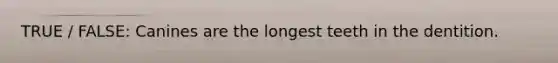 TRUE / FALSE: Canines are the longest teeth in the dentition.
