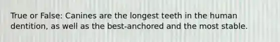 True or False: Canines are the longest teeth in the human dentition, as well as the best-anchored and the most stable.