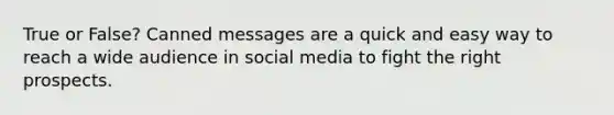 True or False? Canned messages are a quick and easy way to reach a wide audience in social media to fight the right prospects.