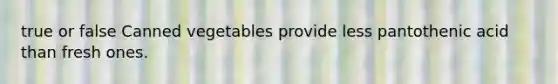 true or false Canned vegetables provide less pantothenic acid than fresh ones.