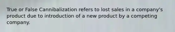 True or False Cannibalization refers to lost sales in a company's product due to introduction of a new product by a competing company.